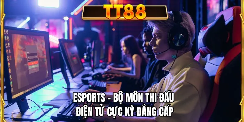 Esports - Bộ môn thi đấu điện tử cực kỳ đẳng cấp